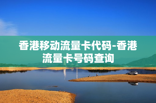 香港移动流量卡代码-香港流量卡号码查询