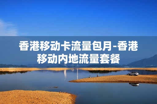 香港移动卡流量包月-香港移动内地流量套餐