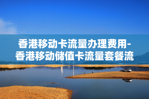 香港移动卡流量办理费用-香港移动储值卡流量套餐流程