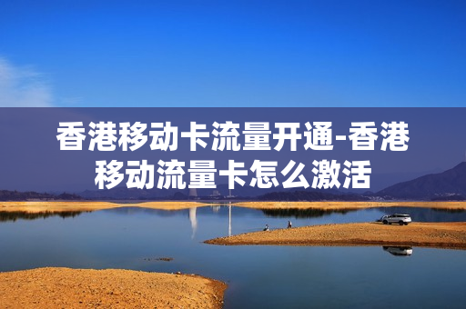 香港移动卡流量开通-香港移动流量卡怎么激活