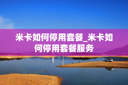 米卡如何停用套餐_米卡如何停用套餐服务