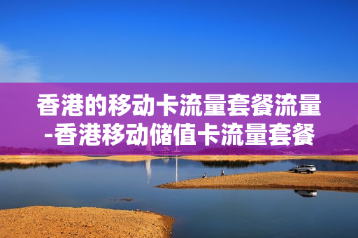 香港的移动卡流量套餐流量-香港移动储值卡流量套餐流程