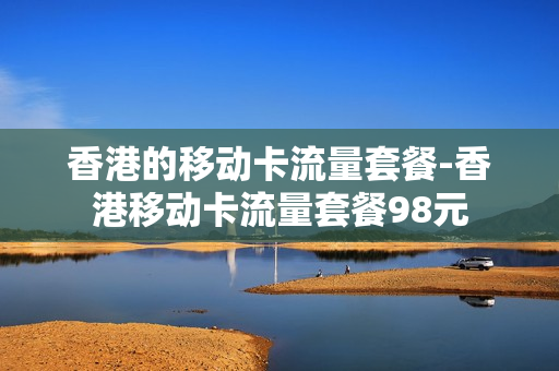香港的移动卡流量套餐-香港移动卡流量套餐98元