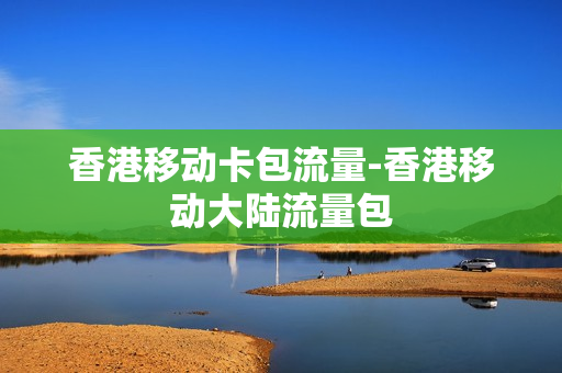 香港移动卡包流量-香港移动大陆流量包