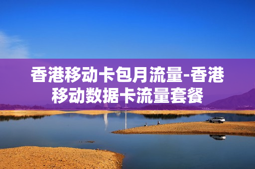 香港移动卡包月流量-香港移动数据卡流量套餐