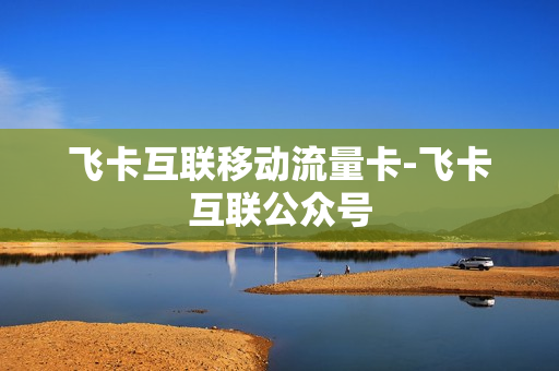 飞卡互联移动流量卡-飞卡互联公众号