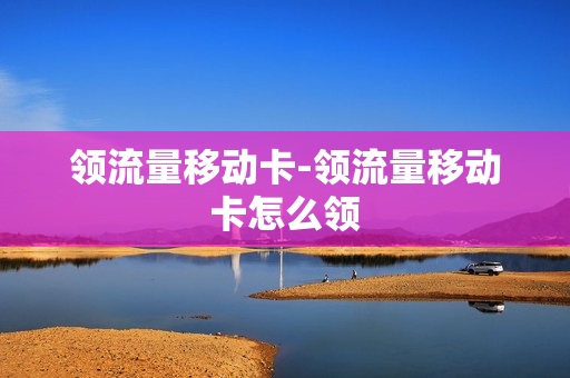 领流量移动卡-领流量移动卡怎么领