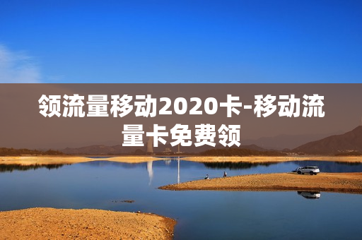 领流量移动2020卡-移动流量卡免费领