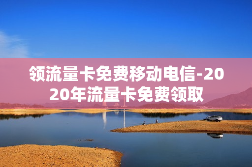 领流量卡免费移动电信-2020年流量卡免费领取