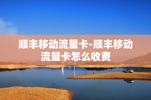 顺丰移动流量卡-顺丰移动流量卡怎么收费