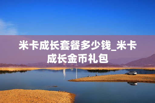 米卡成长套餐多少钱_米卡成长金币礼包