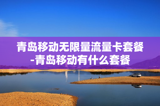 青岛移动无限量流量卡套餐-青岛移动有什么套餐