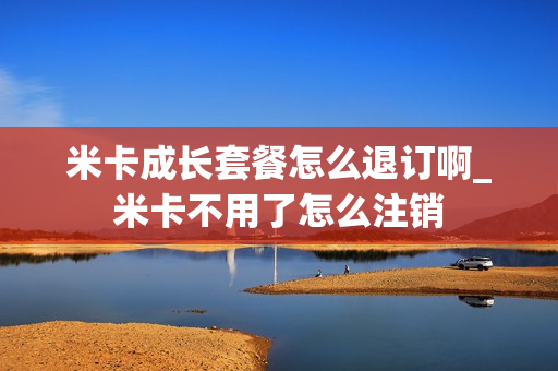 米卡成长套餐怎么退订啊_米卡不用了怎么注销