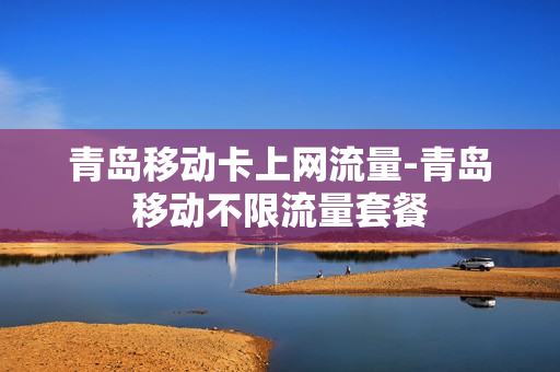 青岛移动卡上网流量-青岛移动不限流量套餐