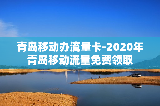 青岛移动办流量卡-2020年青岛移动流量免费领取