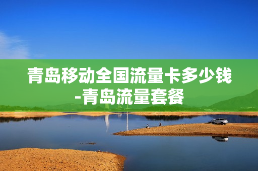 青岛移动全国流量卡多少钱-青岛流量套餐