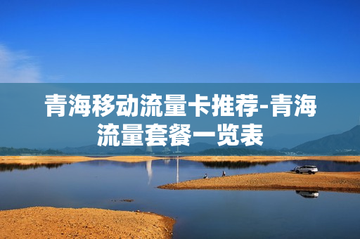 青海移动流量卡推荐-青海流量套餐一览表