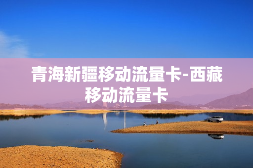 青海新疆移动流量卡-西藏移动流量卡