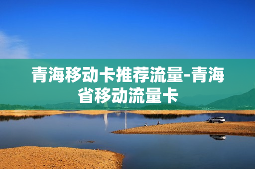 青海移动卡推荐流量-青海省移动流量卡