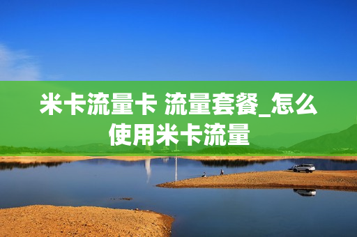 米卡流量卡 流量套餐_怎么使用米卡流量