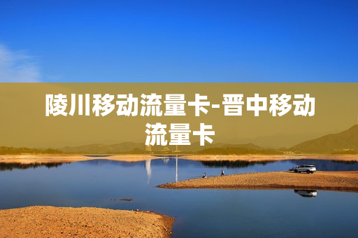 陵川移动流量卡-晋中移动流量卡
