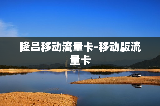 隆昌移动流量卡-移动版流量卡