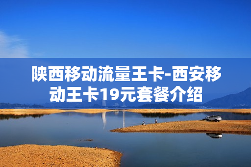 陕西移动流量王卡-西安移动王卡19元套餐介绍