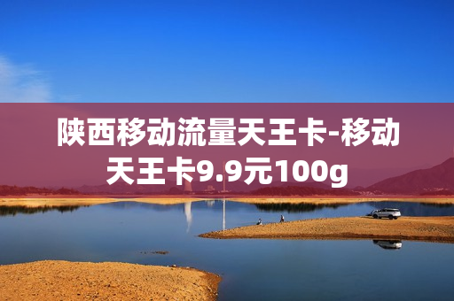 陕西移动流量天王卡-移动天王卡9.9元100g