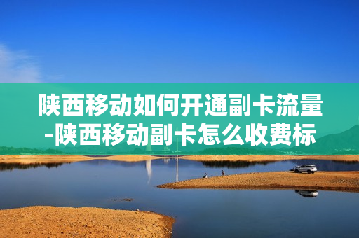陕西移动如何开通副卡流量-陕西移动副卡怎么收费标准