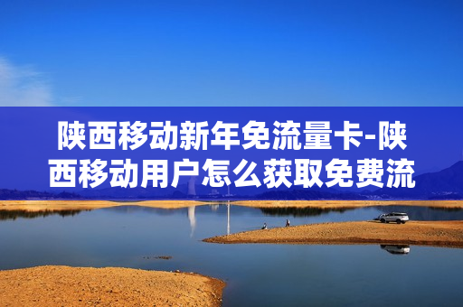陕西移动新年免流量卡-陕西移动用户怎么获取免费流量