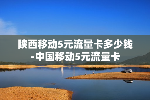 陕西移动5元流量卡多少钱-中国移动5元流量卡