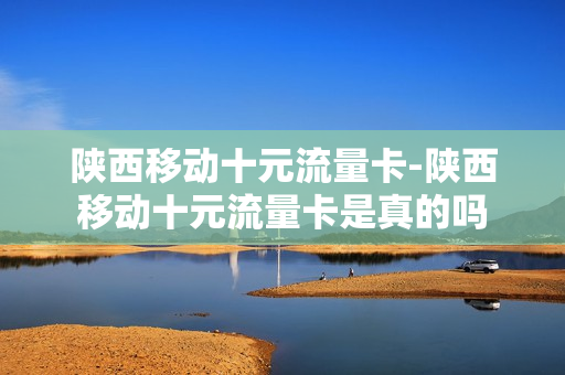 陕西移动十元流量卡-陕西移动十元流量卡是真的吗