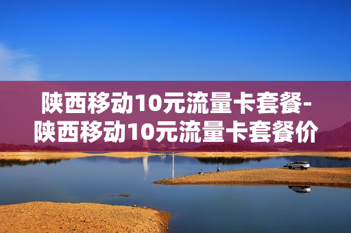 陕西移动10元流量卡套餐-陕西移动10元流量卡套餐价格表