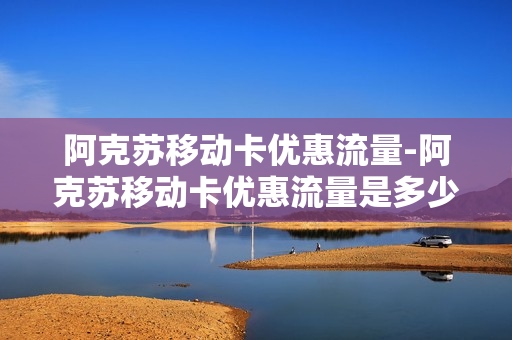 阿克苏移动卡优惠流量-阿克苏移动卡优惠流量是多少