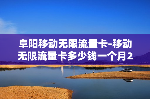 阜阳移动无限流量卡-移动无限流量卡多少钱一个月2020