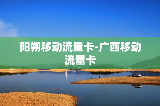 阳朔移动流量卡-广西移动流量卡