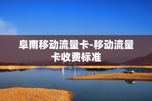 阜南移动流量卡-移动流量卡收费标准