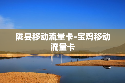 陇县移动流量卡-宝鸡移动流量卡