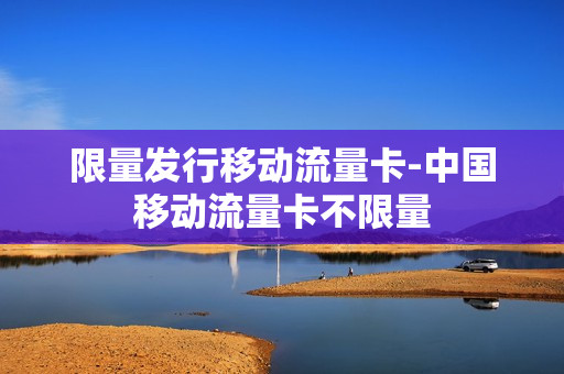 限量发行移动流量卡-中国移动流量卡不限量