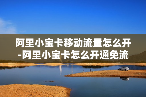 阿里小宝卡移动流量怎么开-阿里小宝卡怎么开通免流