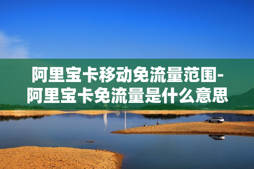 阿里宝卡移动免流量范围-阿里宝卡免流量是什么意思