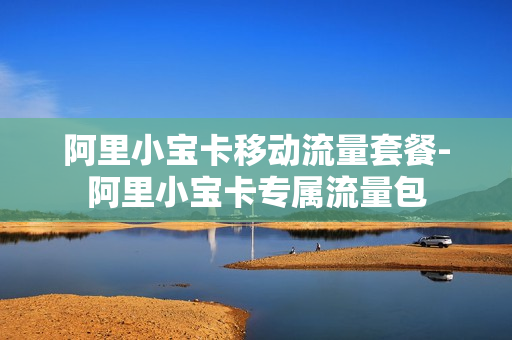 阿里小宝卡移动流量套餐-阿里小宝卡专属流量包