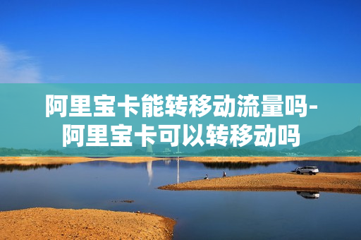 阿里宝卡能转移动流量吗-阿里宝卡可以转移动吗