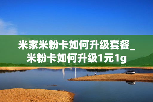 米家米粉卡如何升级套餐_米粉卡如何升级1元1g