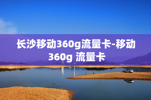 长沙移动360g流量卡-移动 360g 流量卡