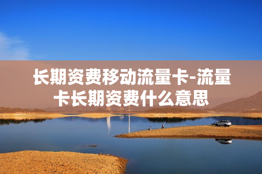 长期资费移动流量卡-流量卡长期资费什么意思