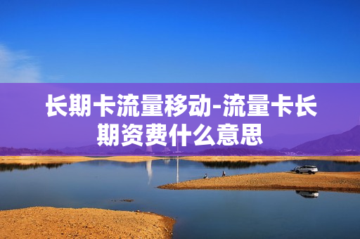 长期卡流量移动-流量卡长期资费什么意思
