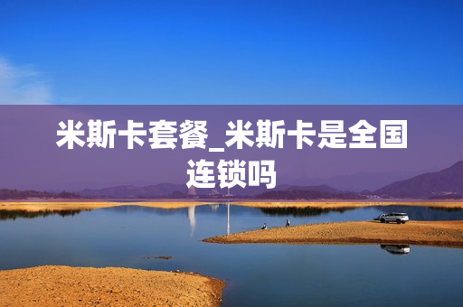 米斯卡套餐_米斯卡是全国连锁吗
