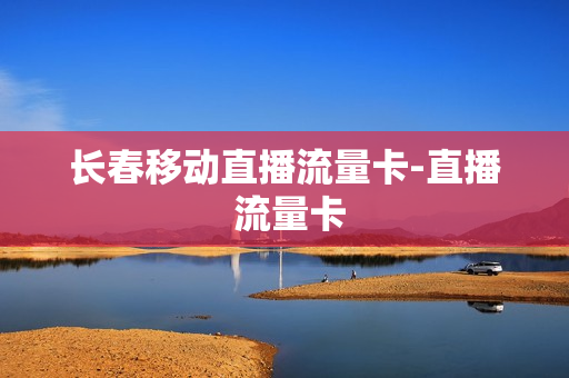长春移动直播流量卡-直播 流量卡