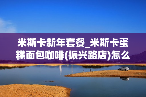 米斯卡新年套餐_米斯卡蛋糕面包咖啡(振兴路店)怎么样